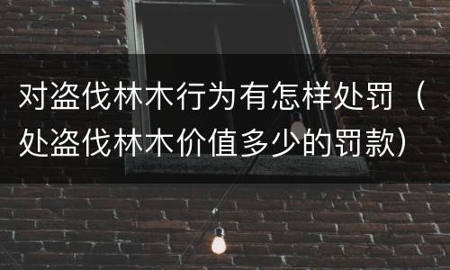 对盗伐林木行为有怎样处罚（处盗伐林木价值多少的罚款）