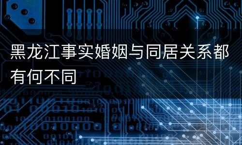 黑龙江事实婚姻与同居关系都有何不同