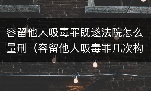 容留他人吸毒罪既遂法院怎么量刑（容留他人吸毒罪几次构罪）