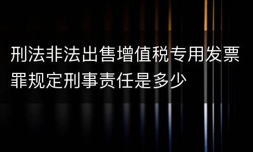 刑法非法出售增值税专用发票罪规定刑事责任是多少