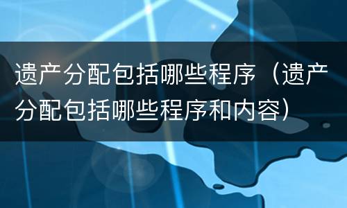 遗产分配包括哪些程序（遗产分配包括哪些程序和内容）