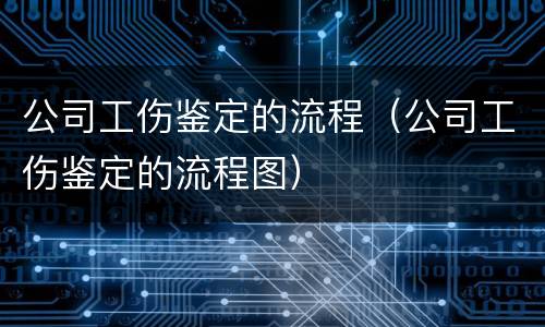 公司工伤鉴定的流程（公司工伤鉴定的流程图）