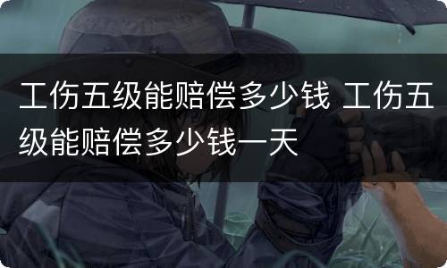 工伤五级能赔偿多少钱 工伤五级能赔偿多少钱一天