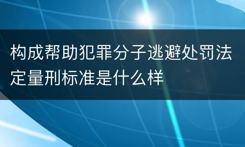 构成帮助犯罪分子逃避处罚法定量刑标准是什么样