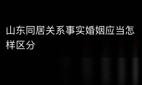 山东同居关系事实婚姻应当怎样区分