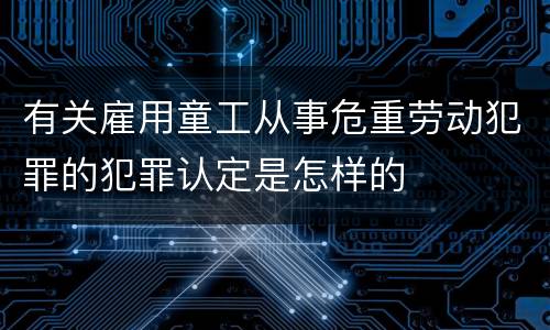 有关雇用童工从事危重劳动犯罪的犯罪认定是怎样的