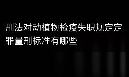 刑法对动植物检疫失职规定定罪量刑标准有哪些