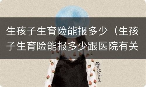 生孩子生育险能报多少（生孩子生育险能报多少跟医院有关系吗）