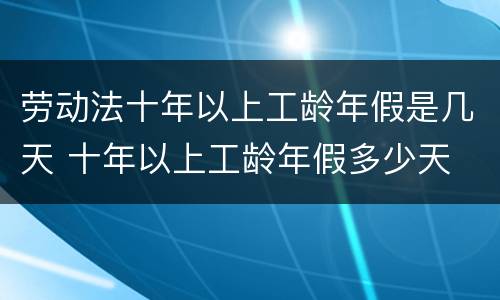 劳动法十年以上工龄年假是几天 十年以上工龄年假多少天