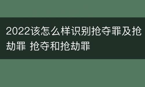 2022该怎么样识别抢夺罪及抢劫罪 抢夺和抢劫罪