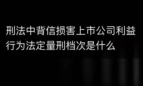 刑法中背信损害上市公司利益行为法定量刑档次是什么