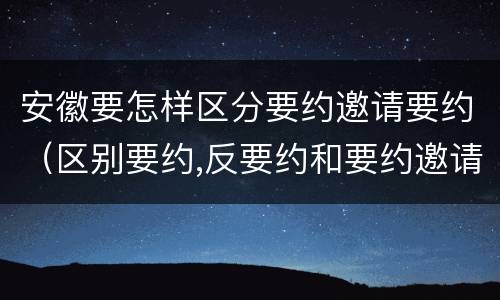 安徽要怎样区分要约邀请要约（区别要约,反要约和要约邀请）