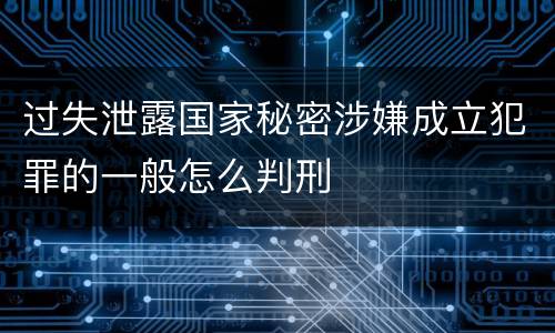 过失泄露国家秘密涉嫌成立犯罪的一般怎么判刑