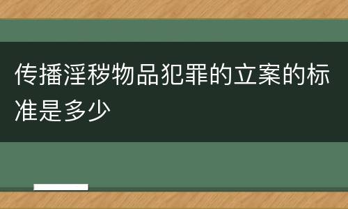 传播淫秽物品犯罪的立案的标准是多少