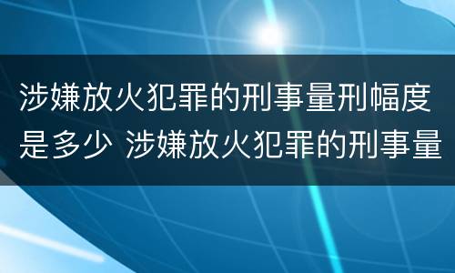 涉嫌放火犯罪的刑事量刑幅度是多少 涉嫌放火犯罪的刑事量刑幅度是多少