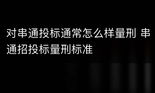 对串通投标通常怎么样量刑 串通招投标量刑标准