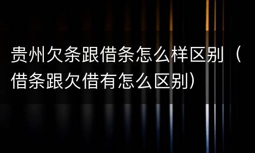 贵州欠条跟借条怎么样区别（借条跟欠借有怎么区别）