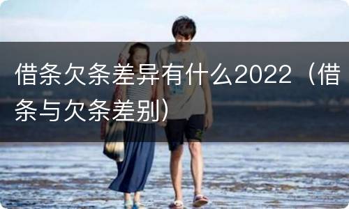 借条欠条差异有什么2022（借条与欠条差别）