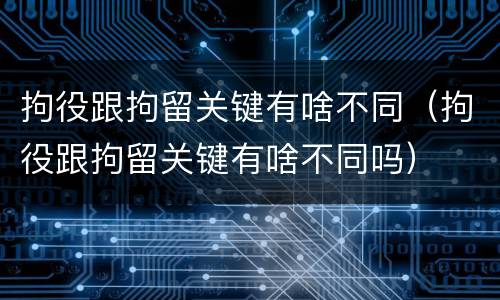拘役跟拘留关键有啥不同（拘役跟拘留关键有啥不同吗）