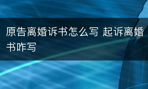 原告离婚诉书怎么写 起诉离婚书咋写
