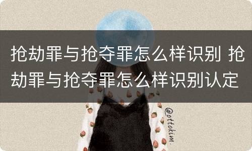 抢劫罪与抢夺罪怎么样识别 抢劫罪与抢夺罪怎么样识别认定