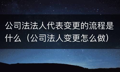 公司法法人代表变更的流程是什么（公司法人变更怎么做）