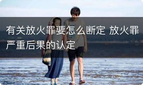 有关放火罪要怎么断定 放火罪严重后果的认定