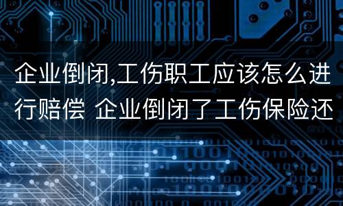 企业倒闭,工伤职工应该怎么进行赔偿 企业倒闭了工伤保险还赔吗