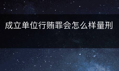 成立单位行贿罪会怎么样量刑