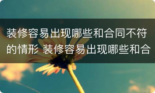 装修容易出现哪些和合同不符的情形 装修容易出现哪些和合同不符的情形现象