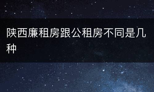 陕西廉租房跟公租房不同是几种