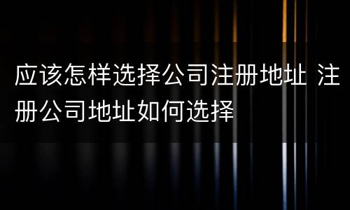 应该怎样选择公司注册地址 注册公司地址如何选择