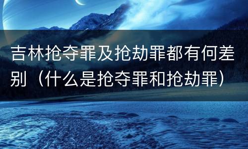 吉林抢夺罪及抢劫罪都有何差别（什么是抢夺罪和抢劫罪）