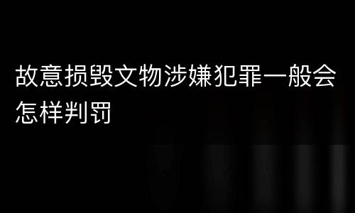 故意损毁文物涉嫌犯罪一般会怎样判罚