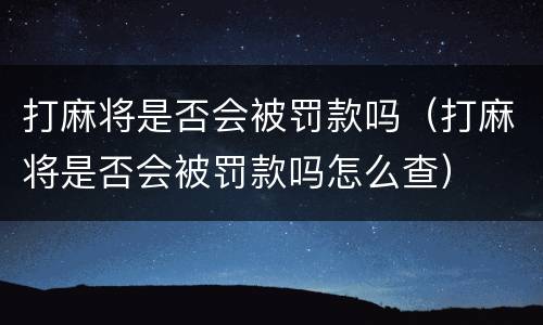 打麻将是否会被罚款吗（打麻将是否会被罚款吗怎么查）