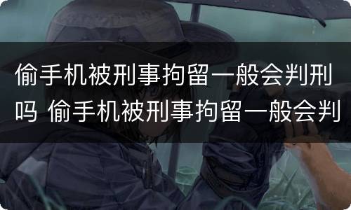 偷手机被刑事拘留一般会判刑吗 偷手机被刑事拘留一般会判刑吗