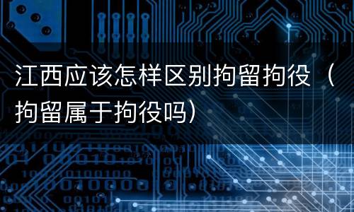 江西应该怎样区别拘留拘役（拘留属于拘役吗）