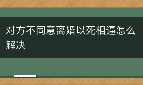 对方不同意离婚以死相逼怎么解决