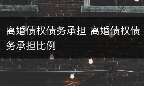 离婚债权债务承担 离婚债权债务承担比例
