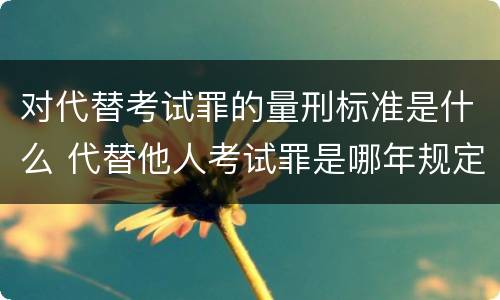 对代替考试罪的量刑标准是什么 代替他人考试罪是哪年规定