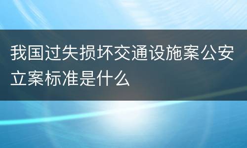 我国过失损坏交通设施案公安立案标准是什么