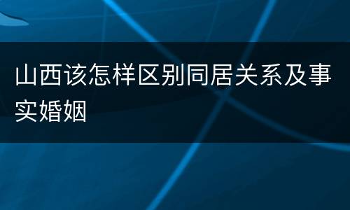山西该怎样区别同居关系及事实婚姻