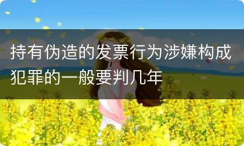 持有伪造的发票行为涉嫌构成犯罪的一般要判几年