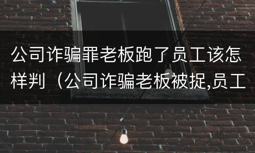 公司诈骗罪老板跑了员工该怎样判（公司诈骗老板被捉,员工有责任吗）