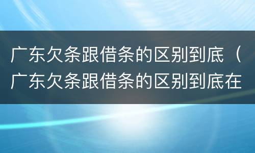 广东欠条跟借条的区别到底（广东欠条跟借条的区别到底在哪里）