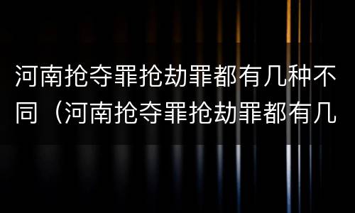 河南抢夺罪抢劫罪都有几种不同（河南抢夺罪抢劫罪都有几种不同行为）