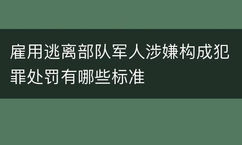 雇用逃离部队军人涉嫌构成犯罪处罚有哪些标准