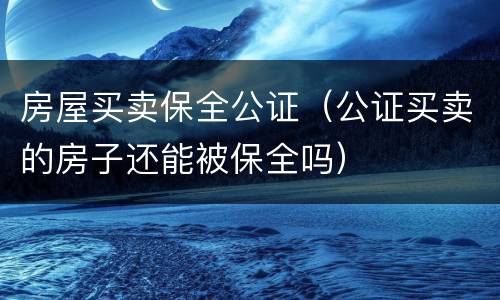 房屋买卖保全公证（公证买卖的房子还能被保全吗）