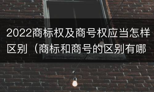 2022商标权及商号权应当怎样区别（商标和商号的区别有哪些?）