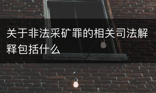 关于非法采矿罪的相关司法解释包括什么